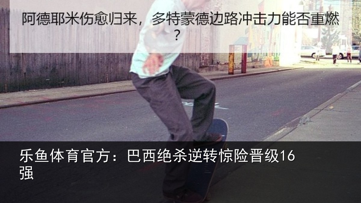乐鱼体育官方:巴西绝杀逆转惊险晋级16强