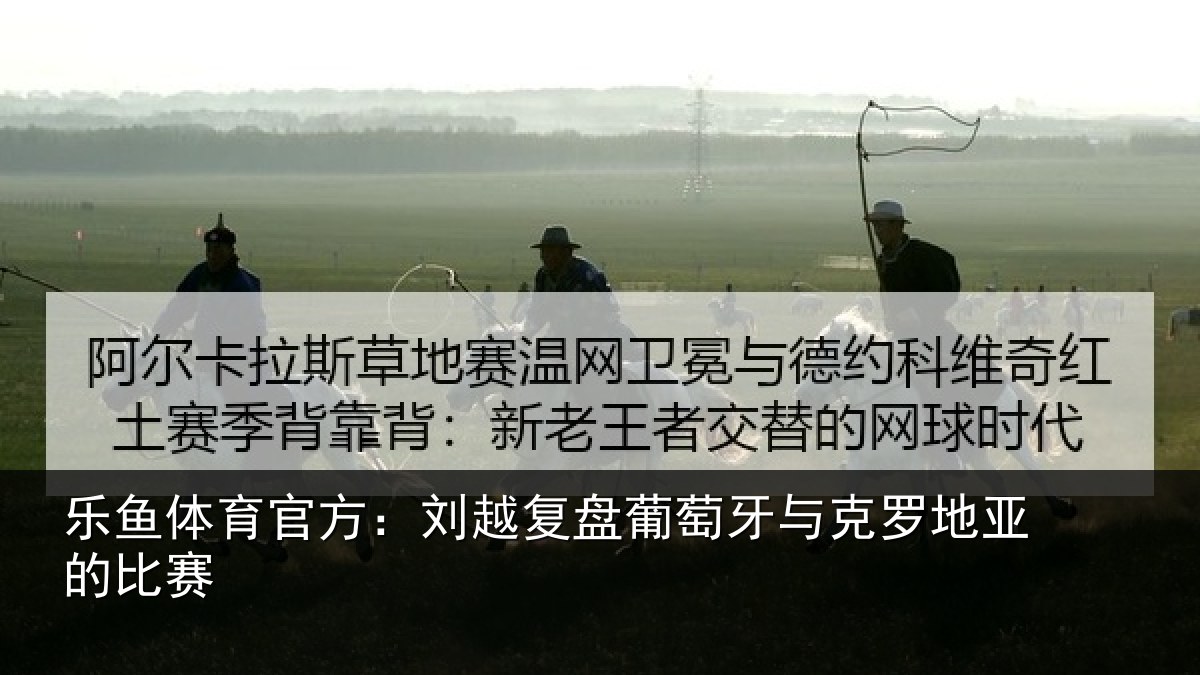 乐鱼体育官方：刘越复盘葡萄牙与克罗地亚的比赛