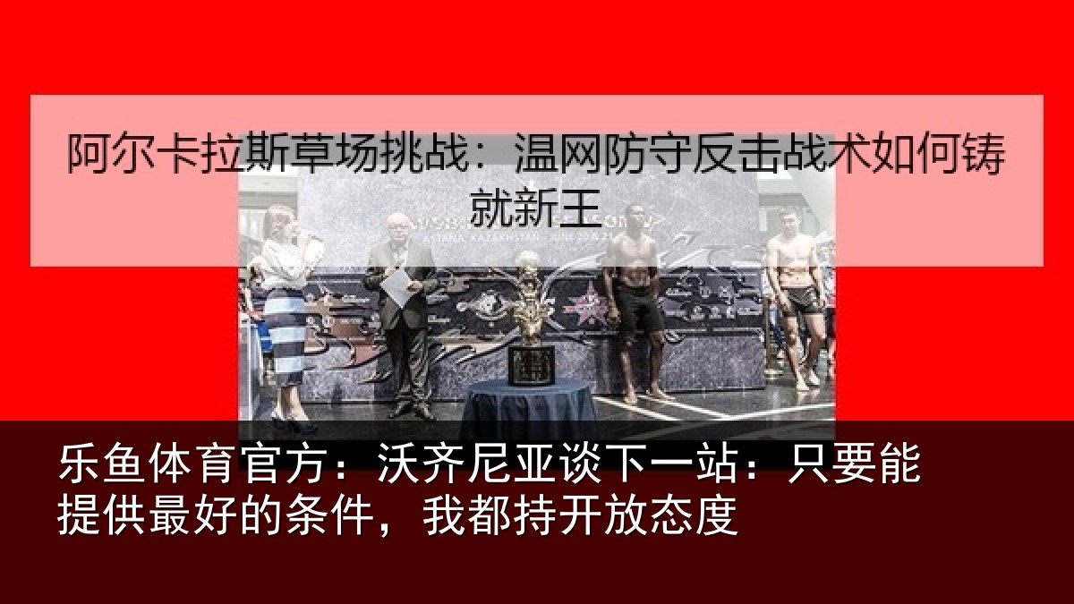 乐鱼体育官方:沃齐相关情况能提相关情况持开放态度