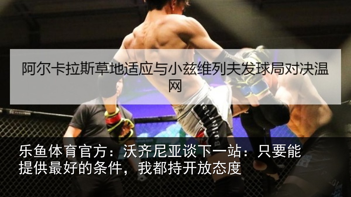 乐鱼体育官方:沃齐相关情况能提相关情况持开放态度