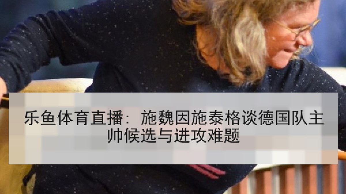 乐鱼体育直播: 施魏因施泰格谈德国队主帅候选与进攻难题