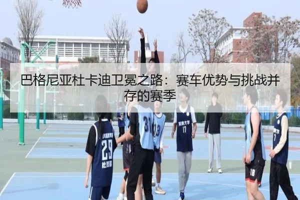 巴格尼亚杜卡迪卫冕之路：赛车优势与挑战并存的赛季