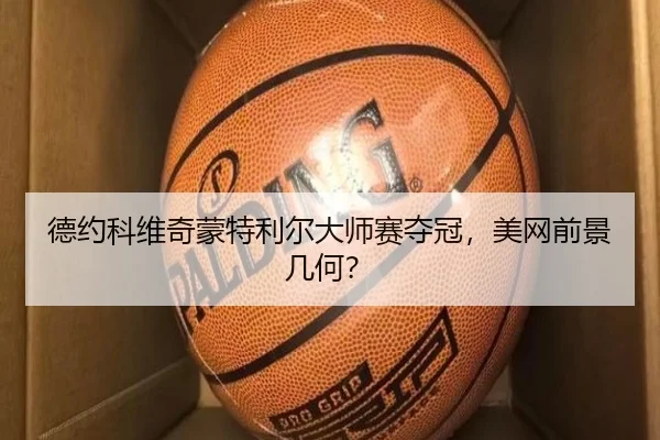 德约科维奇蒙特利尔大师赛夺冠，美网前景几何？