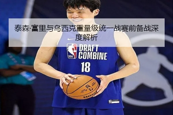 泰森·富里与乌西克重量级统一战赛前备战深度解析