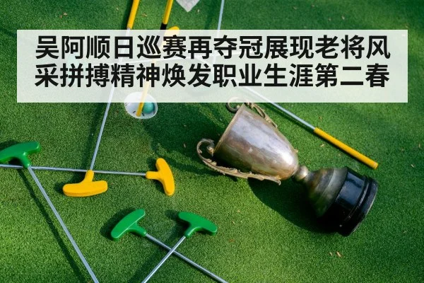 吴阿顺日巡赛再夺冠展现老将风采拼搏精神焕发职业生涯第二春