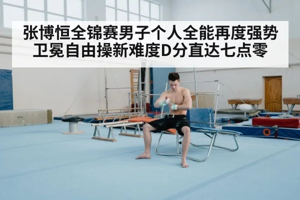 张博恒全锦赛男子个人全能再度强势卫冕自由操新难度D分直达七点零