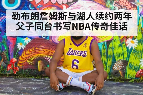 勒布朗詹姆斯与湖人续约两年父子同台书写NBA传奇佳话