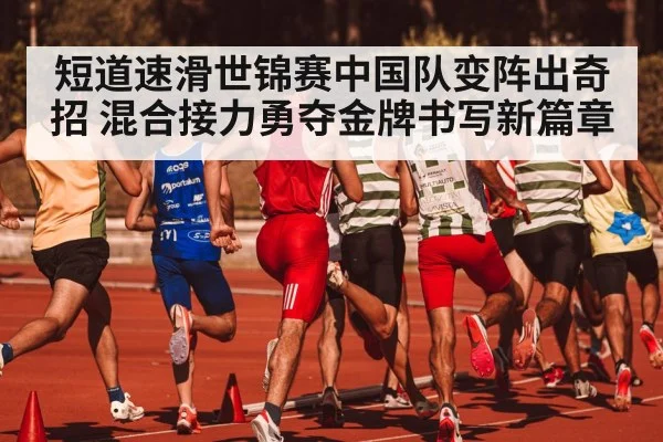 短道速滑世锦赛中国队变阵出奇招 混合接力勇夺金牌书写新篇章